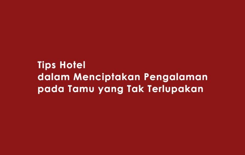 Tips Hotel dalam Menciptakan Pengalaman pada Tamu yang Tak Terlupakan